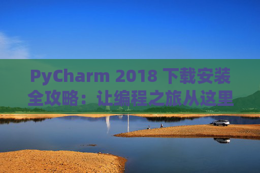 PyCharm 2018 下载安装全攻略：让编程之旅从这里开始